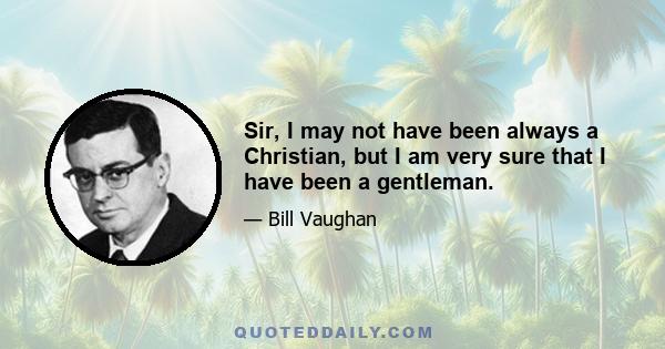 Sir, I may not have been always a Christian, but I am very sure that I have been a gentleman.