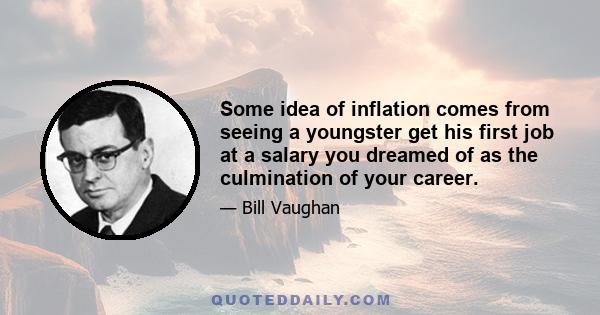 Some idea of inflation comes from seeing a youngster get his first job at a salary you dreamed of as the culmination of your career.