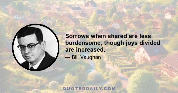 Sorrows when shared are less burdensome, though joys divided are increased.