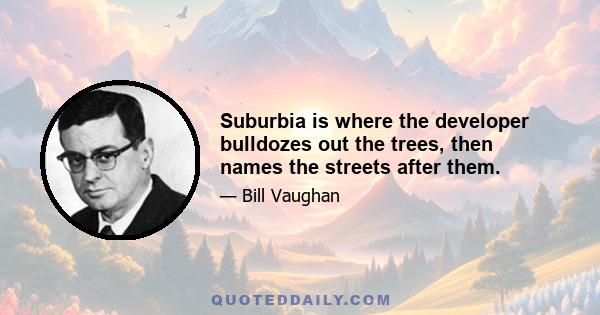 Suburbia is where the developer bulldozes out the trees, then names the streets after them.