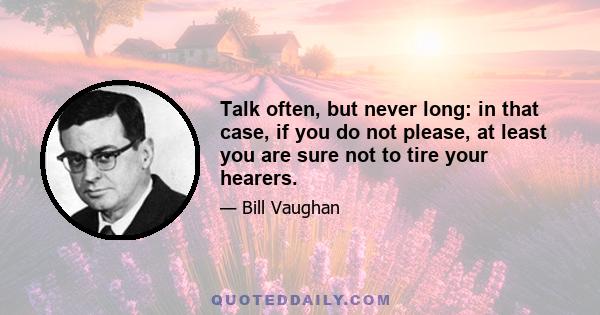 Talk often, but never long: in that case, if you do not please, at least you are sure not to tire your hearers.