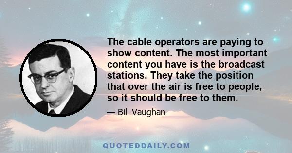 The cable operators are paying to show content. The most important content you have is the broadcast stations. They take the position that over the air is free to people, so it should be free to them.