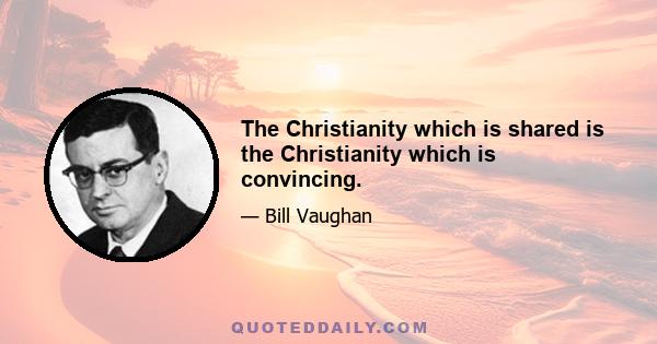 The Christianity which is shared is the Christianity which is convincing.