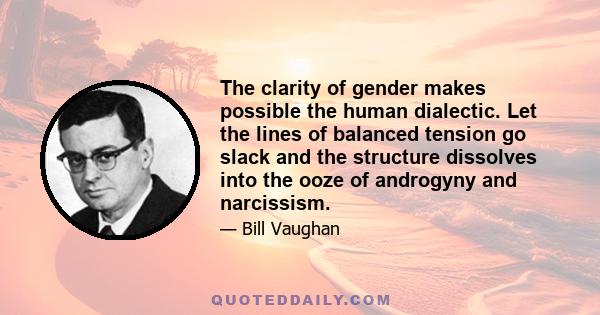 The clarity of gender makes possible the human dialectic. Let the lines of balanced tension go slack and the structure dissolves into the ooze of androgyny and narcissism.