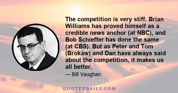 The competition is very stiff. Brian Williams has proved himself as a credible news anchor (at NBC), and Bob Schieffer has done the same (at CBS). But as Peter and Tom (Brokaw) and Dan have always said about the