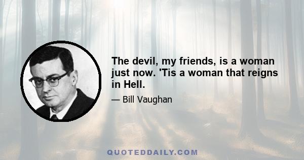 The devil, my friends, is a woman just now. 'Tis a woman that reigns in Hell.