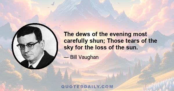 The dews of the evening most carefully shun; Those tears of the sky for the loss of the sun.