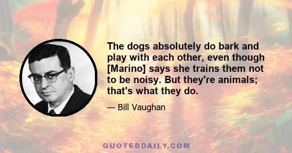 The dogs absolutely do bark and play with each other, even though [Marino] says she trains them not to be noisy. But they're animals; that's what they do.