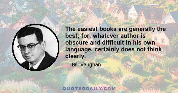 The easiest books are generally the best; for, whatever author is obscure and difficult in his own language, certainly does not think clearly.