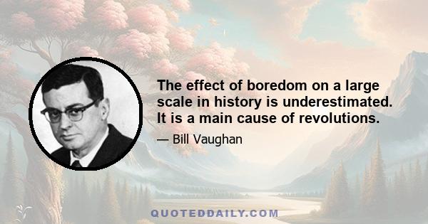 The effect of boredom on a large scale in history is underestimated. It is a main cause of revolutions.