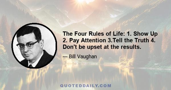 The Four Rules of Life: 1. Show Up 2. Pay Attention 3.Tell the Truth 4. Don't be upset at the results.