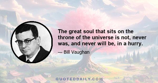 The great soul that sits on the throne of the universe is not, never was, and never will be, in a hurry.