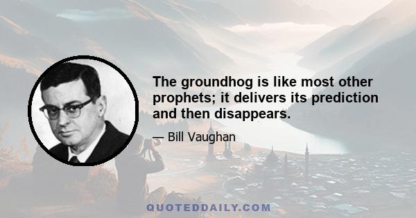 The groundhog is like most other prophets; it delivers its prediction and then disappears.