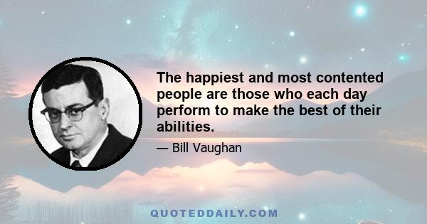 The happiest and most contented people are those who each day perform to make the best of their abilities.