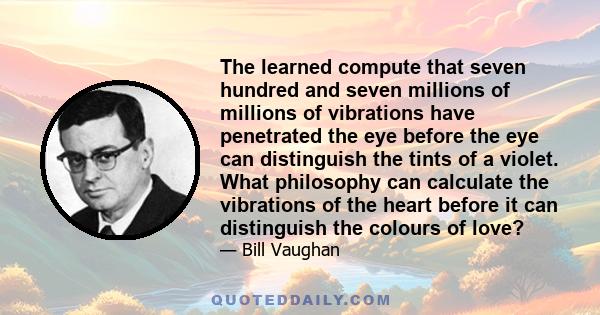 The learned compute that seven hundred and seven millions of millions of vibrations have penetrated the eye before the eye can distinguish the tints of a violet. What philosophy can calculate the vibrations of the heart 