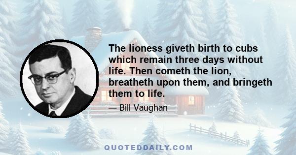 The lioness giveth birth to cubs which remain three days without life. Then cometh the lion, breatheth upon them, and bringeth them to life.