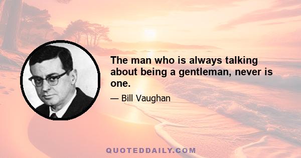 The man who is always talking about being a gentleman, never is one.