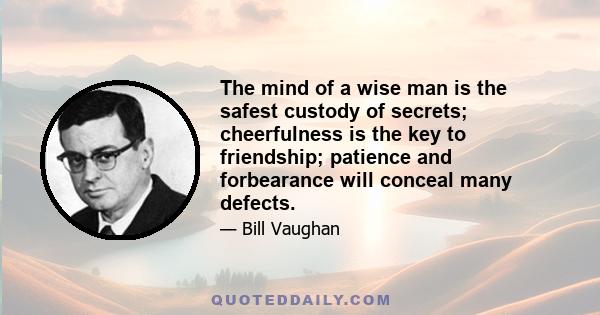 The mind of a wise man is the safest custody of secrets; cheerfulness is the key to friendship; patience and forbearance will conceal many defects.