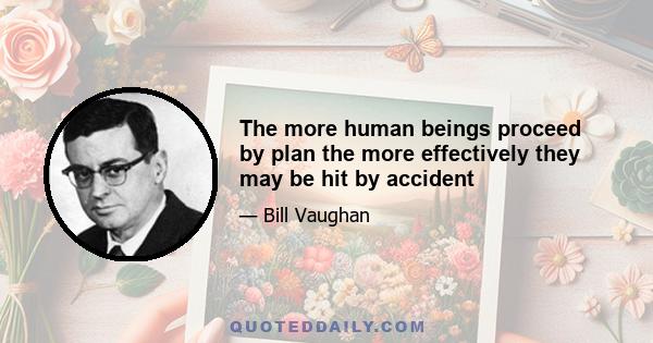 The more human beings proceed by plan the more effectively they may be hit by accident