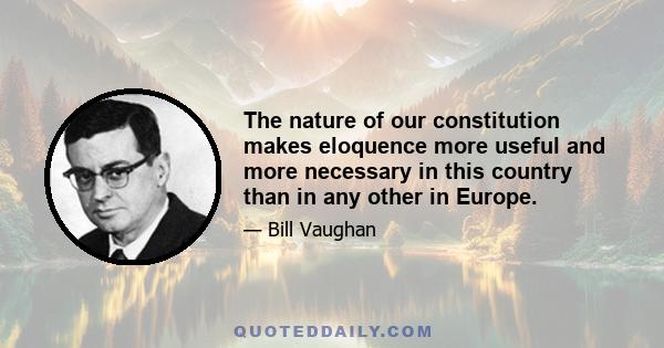 The nature of our constitution makes eloquence more useful and more necessary in this country than in any other in Europe.