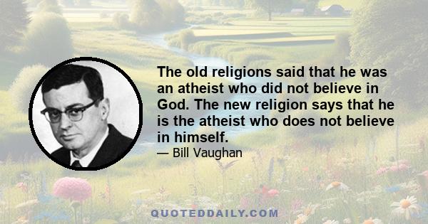 The old religions said that he was an atheist who did not believe in God. The new religion says that he is the atheist who does not believe in himself.