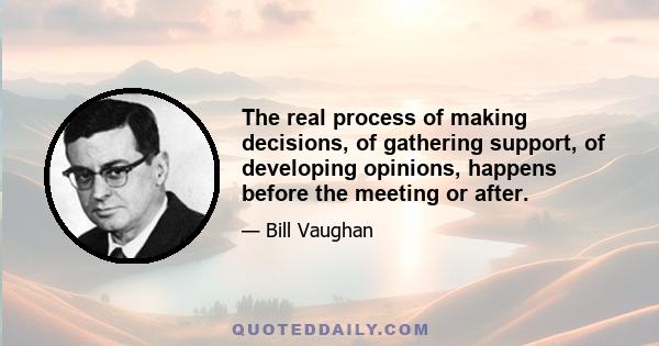 The real process of making decisions, of gathering support, of developing opinions, happens before the meeting or after.