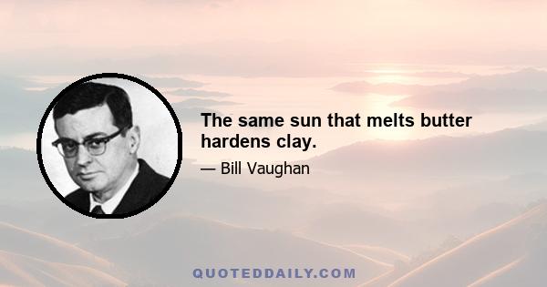 The same sun that melts butter hardens clay.