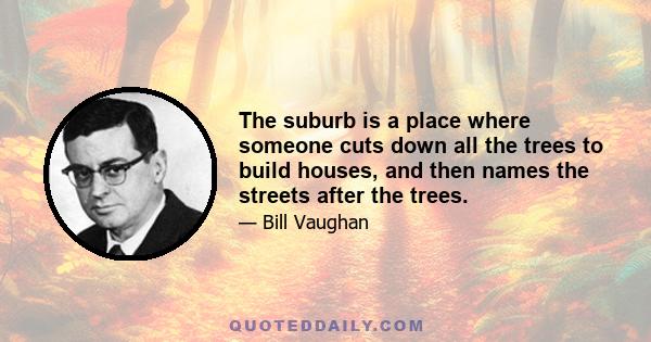 The suburb is a place where someone cuts down all the trees to build houses, and then names the streets after the trees.