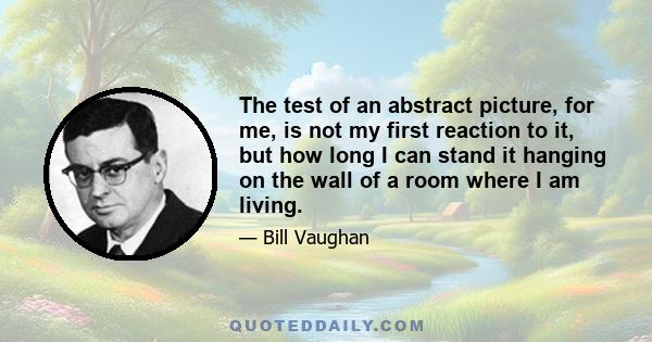 The test of an abstract picture, for me, is not my first reaction to it, but how long I can stand it hanging on the wall of a room where I am living.