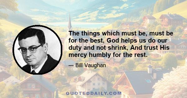 The things which must be, must be for the best, God helps us do our duty and not shrink, And trust His mercy humbly for the rest.