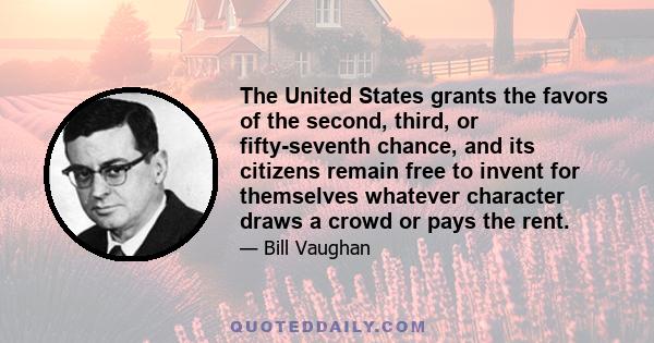 The United States grants the favors of the second, third, or fifty-seventh chance, and its citizens remain free to invent for themselves whatever character draws a crowd or pays the rent.