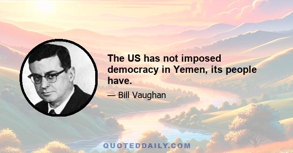 The US has not imposed democracy in Yemen, its people have.