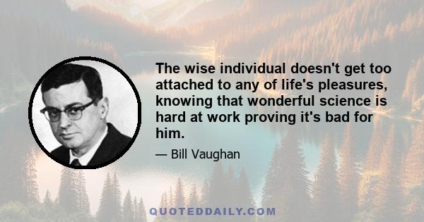 The wise individual doesn't get too attached to any of life's pleasures, knowing that wonderful science is hard at work proving it's bad for him.