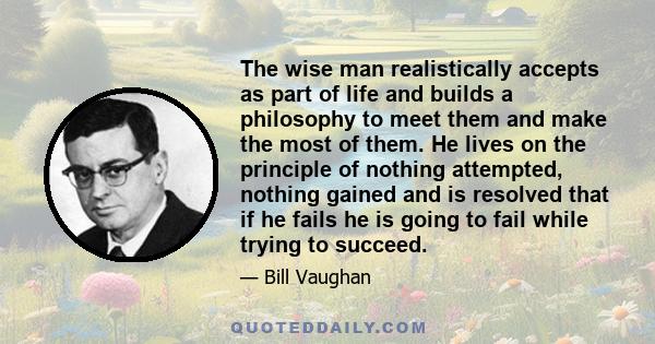 The wise man realistically accepts as part of life and builds a philosophy to meet them and make the most of them. He lives on the principle of nothing attempted, nothing gained and is resolved that if he fails he is