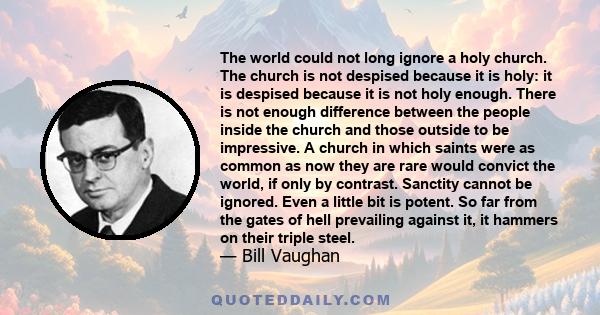 The world could not long ignore a holy church. The church is not despised because it is holy: it is despised because it is not holy enough. There is not enough difference between the people inside the church and those