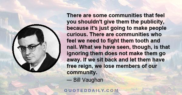 There are some communities that feel you shouldn't give them the publicity, because it's just going to make people curious. There are communities who feel we need to fight them tooth and nail. What we have seen, though, 