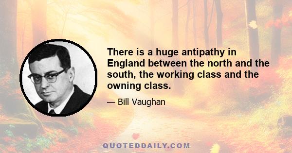 There is a huge antipathy in England between the north and the south, the working class and the owning class.