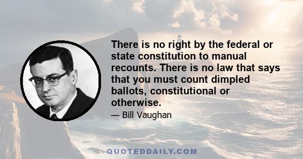 There is no right by the federal or state constitution to manual recounts. There is no law that says that you must count dimpled ballots, constitutional or otherwise.