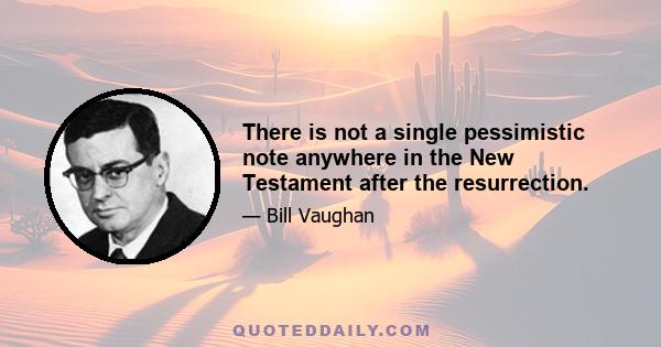 There is not a single pessimistic note anywhere in the New Testament after the resurrection.