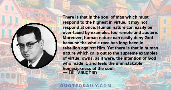 There is that in the soul of man which must respond to the highest in virtue. It may not respond at once. Human nature can easily be over-faced by examples too remote and austere. Moreover, human nature can easily deny