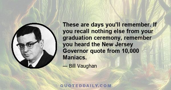 These are days you'll remember. If you recall nothing else from your graduation ceremony, remember you heard the New Jersey Governor quote from 10,000 Maniacs.