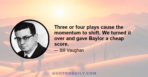 Three or four plays cause the momentum to shift. We turned it over and gave Baylor a cheap score.