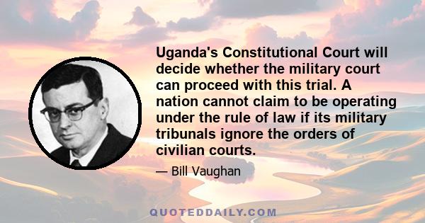 Uganda's Constitutional Court will decide whether the military court can proceed with this trial. A nation cannot claim to be operating under the rule of law if its military tribunals ignore the orders of civilian