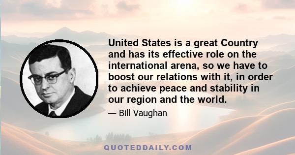 United States is a great Country and has its effective role on the international arena, so we have to boost our relations with it, in order to achieve peace and stability in our region and the world.