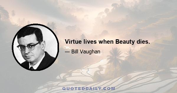 Virtue lives when Beauty dies.