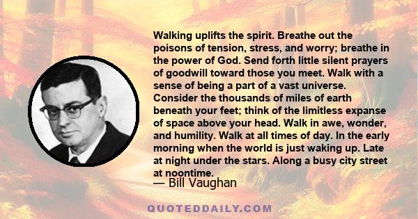 Walking uplifts the spirit. Breathe out the poisons of tension, stress, and worry; breathe in the power of God. Send forth little silent prayers of goodwill toward those you meet. Walk with a sense of being a part of a