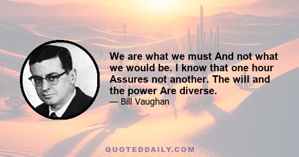 We are what we must And not what we would be. I know that one hour Assures not another. The will and the power Are diverse.