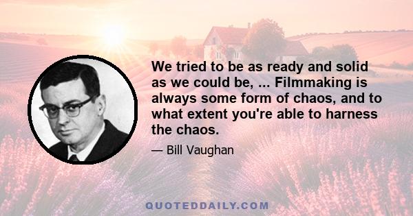 We tried to be as ready and solid as we could be, ... Filmmaking is always some form of chaos, and to what extent you're able to harness the chaos.