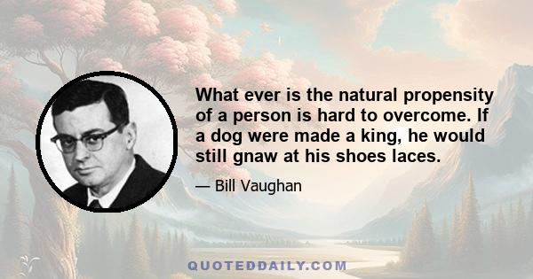 What ever is the natural propensity of a person is hard to overcome. If a dog were made a king, he would still gnaw at his shoes laces.