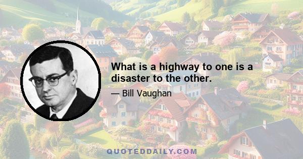 What is a highway to one is a disaster to the other.